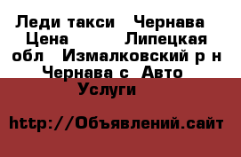 Леди-такси,  Чернава › Цена ­ 200 - Липецкая обл., Измалковский р-н, Чернава с. Авто » Услуги   